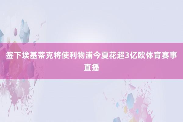 签下埃基蒂克将使利物浦今夏花超3亿欧体育赛事直播