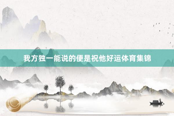 我方独一能说的便是祝他好运体育集锦