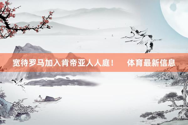 宽待罗马加入肯帝亚人人庭！    体育最新信息