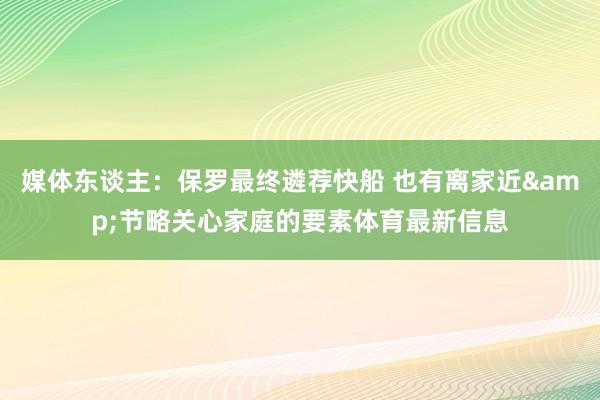 媒体东谈主：保罗最终遴荐快船 也有离家近&节略关心家庭的要素体育最新信息