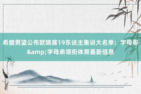 希腊男篮公布欧锦赛19东谈主集训大名单：字母哥&字母弟领衔体育最新信息