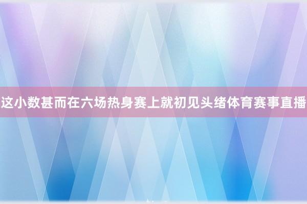 这小数甚而在六场热身赛上就初见头绪体育赛事直播