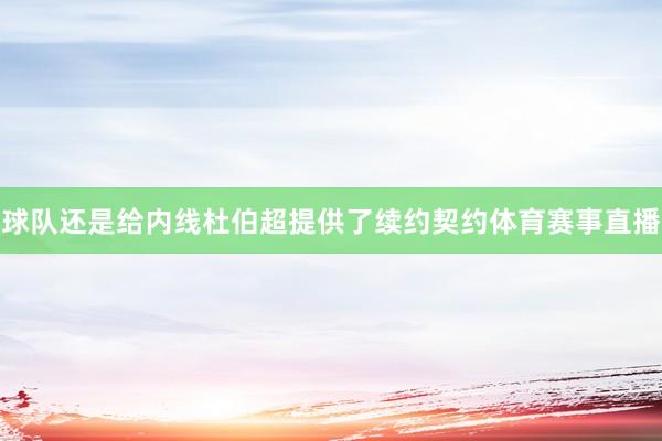 球队还是给内线杜伯超提供了续约契约体育赛事直播