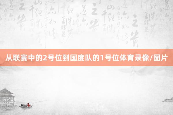 从联赛中的2号位到国度队的1号位体育录像/图片