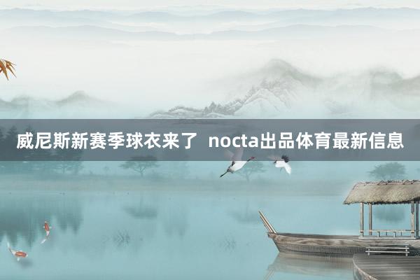 威尼斯新赛季球衣来了  nocta出品体育最新信息