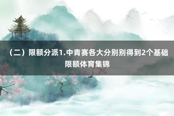 （二）限额分派1.中青赛各大分别别得到2个基础限额体育集锦