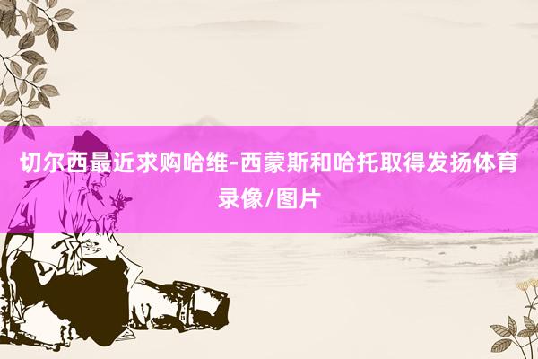 切尔西最近求购哈维-西蒙斯和哈托取得发扬体育录像/图片
