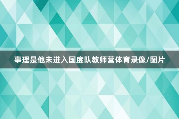 事理是他未进入国度队教师营体育录像/图片