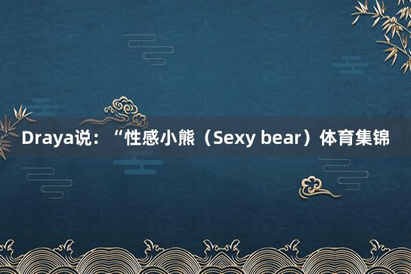 Draya说：“性感小熊（Sexy bear）体育集锦