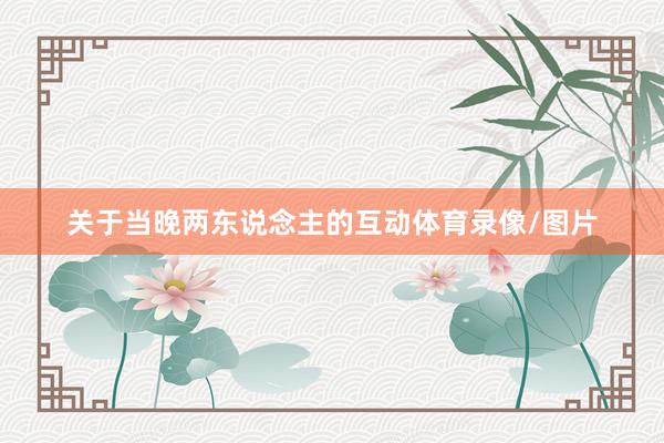 关于当晚两东说念主的互动体育录像/图片