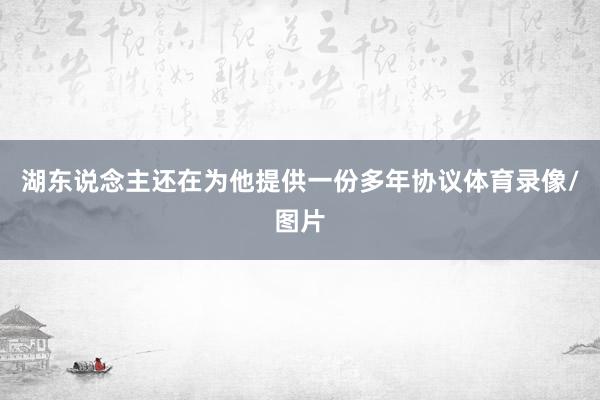 湖东说念主还在为他提供一份多年协议体育录像/图片