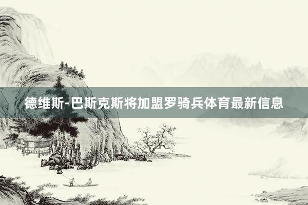 德维斯-巴斯克斯将加盟罗骑兵体育最新信息