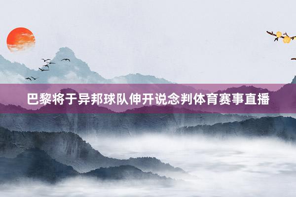 巴黎将于异邦球队伸开说念判体育赛事直播