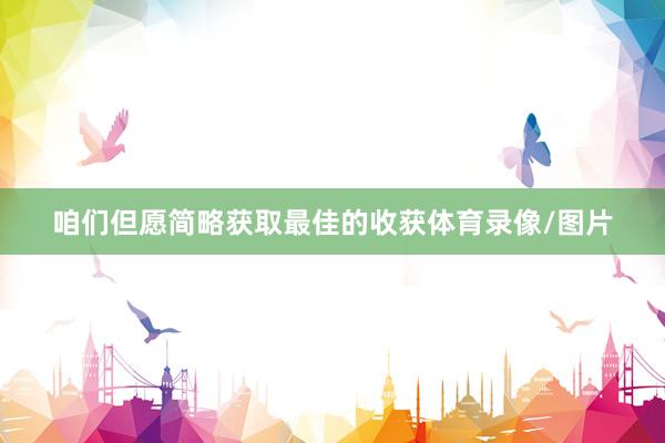 咱们但愿简略获取最佳的收获体育录像/图片