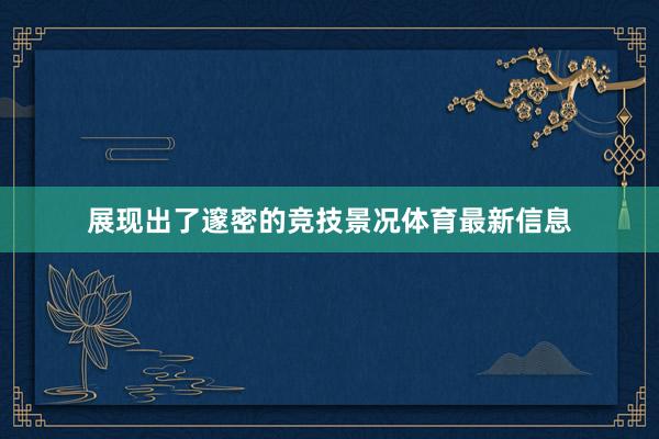 展现出了邃密的竞技景况体育最新信息