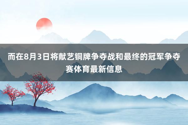而在8月3日将献艺铜牌争夺战和最终的冠军争夺赛体育最新信息
