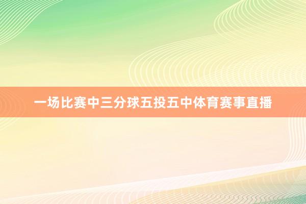 一场比赛中三分球五投五中体育赛事直播