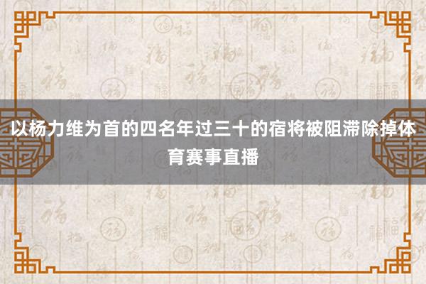 以杨力维为首的四名年过三十的宿将被阻滞除掉体育赛事直播