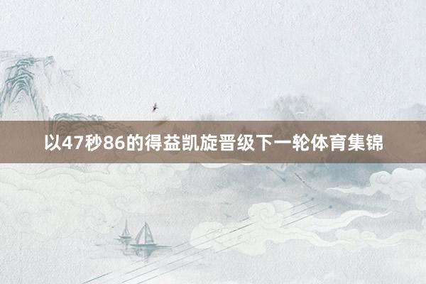 以47秒86的得益凯旋晋级下一轮体育集锦