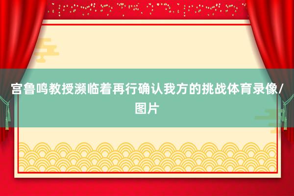 宫鲁鸣教授濒临着再行确认我方的挑战体育录像/图片