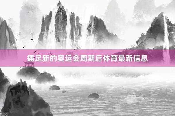 插足新的奥运会周期后体育最新信息