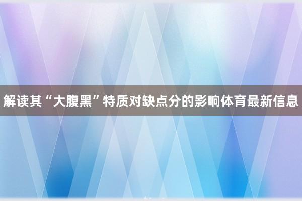 解读其“大腹黑”特质对缺点分的影响体育最新信息