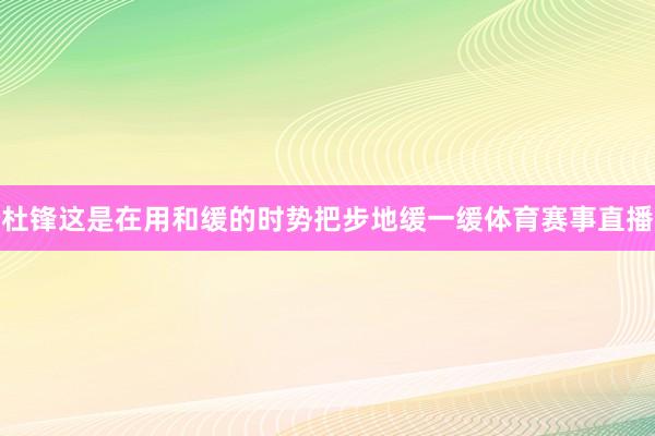 杜锋这是在用和缓的时势把步地缓一缓体育赛事直播