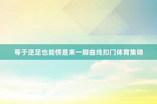 等于逆足也能愣是来一脚曲线扣门体育集锦