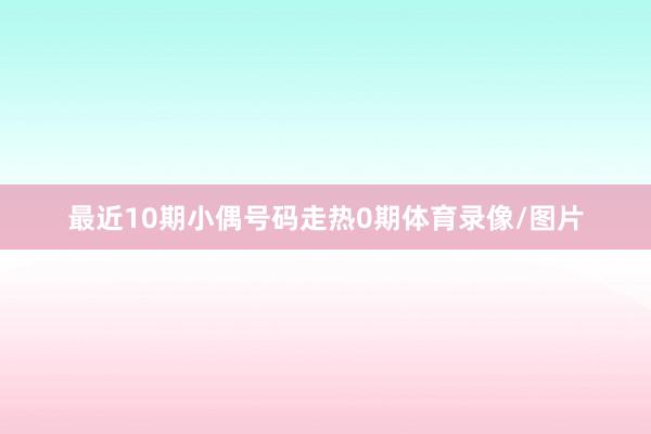 最近10期小偶号码走热0期体育录像/图片