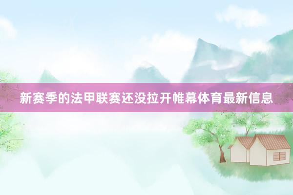 新赛季的法甲联赛还没拉开帷幕体育最新信息
