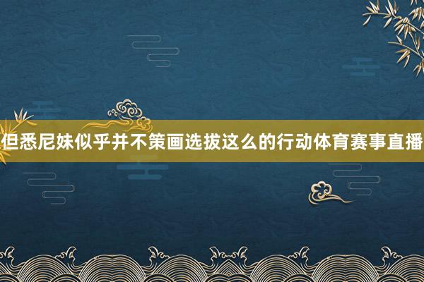 但悉尼妹似乎并不策画选拔这么的行动体育赛事直播