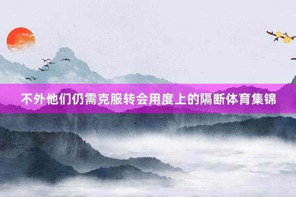 不外他们仍需克服转会用度上的隔断体育集锦