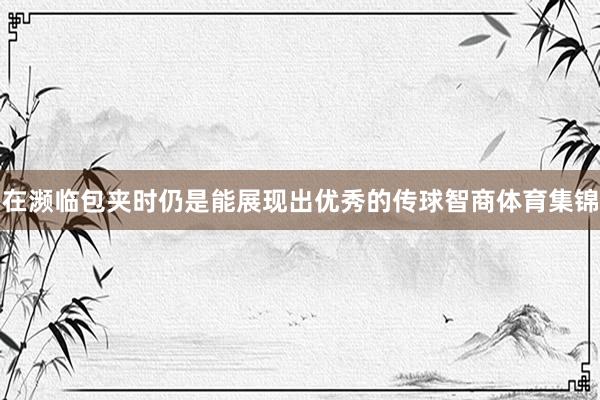 在濒临包夹时仍是能展现出优秀的传球智商体育集锦