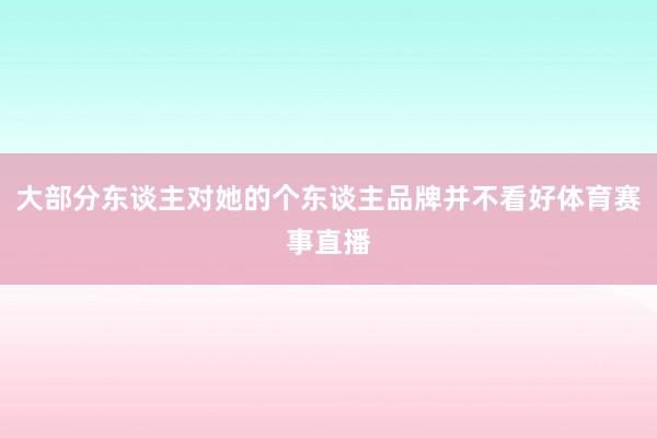 大部分东谈主对她的个东谈主品牌并不看好体育赛事直播
