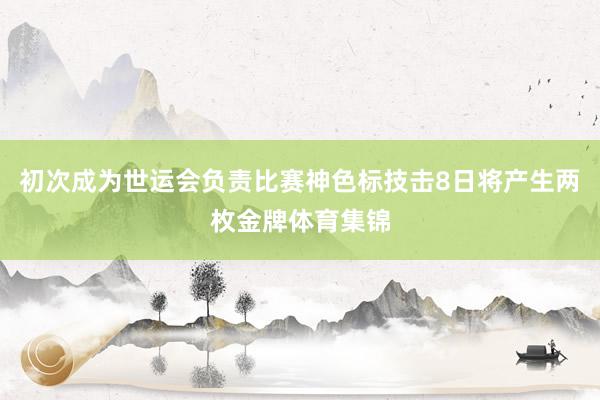 初次成为世运会负责比赛神色标技击8日将产生两枚金牌体育集锦