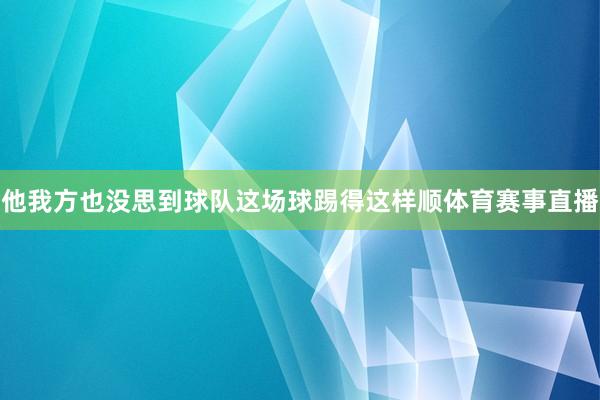 他我方也没思到球队这场球踢得这样顺体育赛事直播