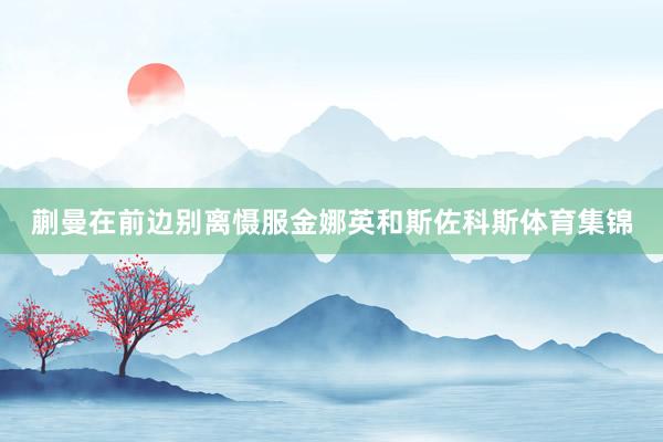 蒯曼在前边别离慑服金娜英和斯佐科斯体育集锦