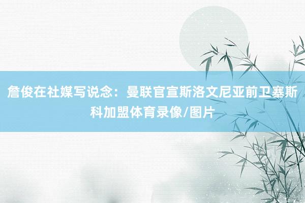 詹俊在社媒写说念：曼联官宣斯洛文尼亚前卫塞斯科加盟体育录像/图片