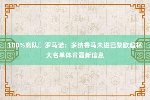 100%离队❌罗马诺：多纳鲁马未进巴黎欧超杯大名单体育最新信息