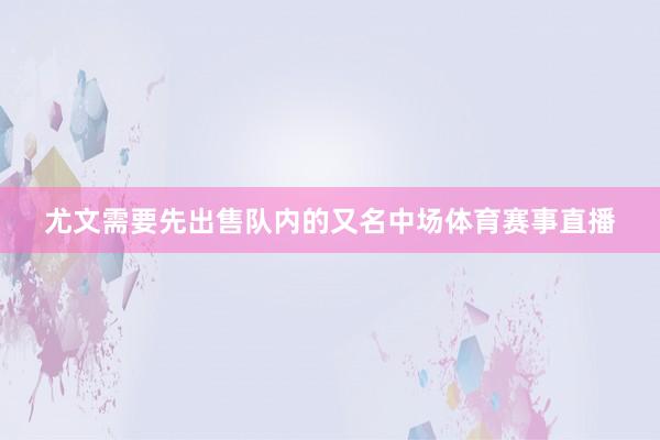 尤文需要先出售队内的又名中场体育赛事直播