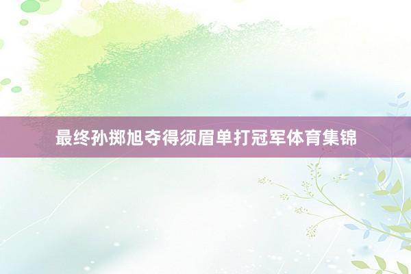 最终孙掷旭夺得须眉单打冠军体育集锦