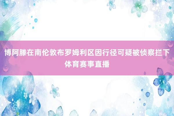 博阿滕在南伦敦布罗姆利区因行径可疑被侦察拦下体育赛事直播