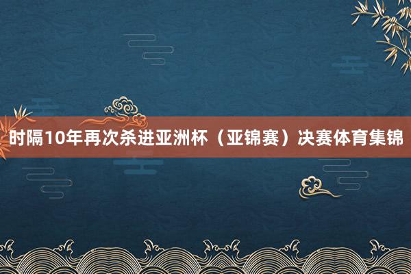 时隔10年再次杀进亚洲杯（亚锦赛）决赛体育集锦
