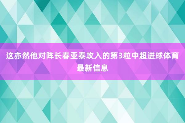 这亦然他对阵长春亚泰攻入的第3粒中超进球体育最新信息