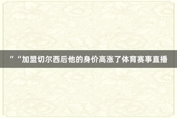 ”“加盟切尔西后他的身价高涨了体育赛事直播