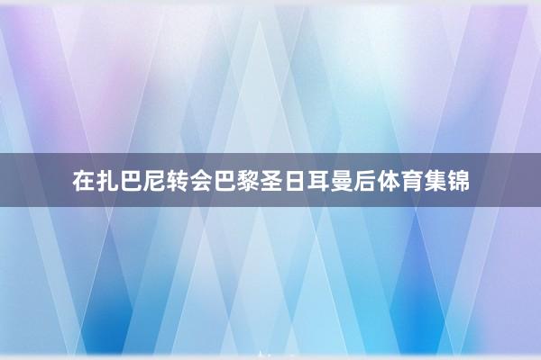 在扎巴尼转会巴黎圣日耳曼后体育集锦