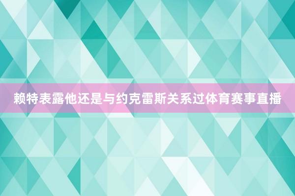 赖特表露他还是与约克雷斯关系过体育赛事直播