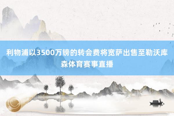 利物浦以3500万镑的转会费将宽萨出售至勒沃库森体育赛事直播