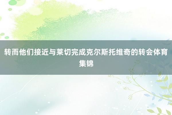 转而他们接近与莱切完成克尔斯托维奇的转会体育集锦