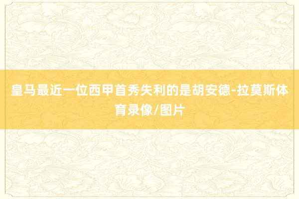 皇马最近一位西甲首秀失利的是胡安德-拉莫斯体育录像/图片
